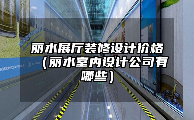 丽水展厅装修设计价格（丽水室内设计公司有哪些）